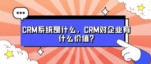 CRM系统是什么，CRM对企业有什么价值?