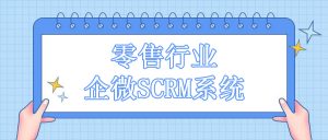 企微scrm是如何赋能零售行业私域高效运营的？