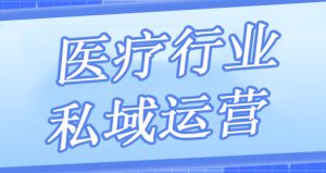 医疗行业为什么要做私域运营？医疗行业如何精细化运营？