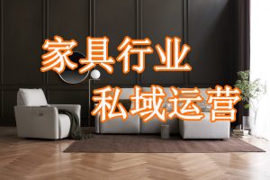 家具行业如何通过私域运营提高成交转化？