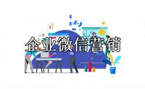 企业如何通过企业微信做营销？企业微信做营销有什么优势？