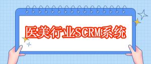 医美行业如何借助scrm系统进行私域营销，提高获客？