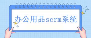 办公用品行业如何做私域运营？办公行业如何通过scrm进行私域运营？