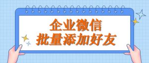 企业如何通过企业微信scrm系统批量添加好友?